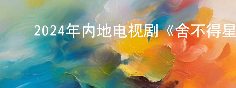 ﻿陈惠忠发布﻿2024年内地电视剧《舍不得星星》第30集[国语字幕]迅雷下载_电影天堂